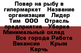 Повар на рыбу в гипермаркет › Название организации ­ Лидер Тим, ООО › Отрасль предприятия ­ Уборка › Минимальный оклад ­ 31 500 - Все города Работа » Вакансии   . Крым,Керчь